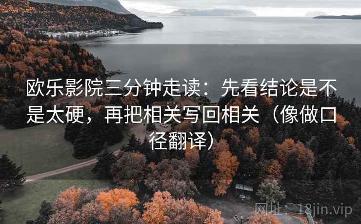 欧乐影院三分钟走读：先看结论是不是太硬，再把相关写回相关（像做口径翻译）