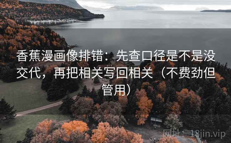 香蕉漫画像排错:先查口径是不是没交代,再把相关写回相关(不费劲但管用) 香蕉漫画像排错:先查口径是不是没交代,再把相关写回相关(不费劲但管用)
