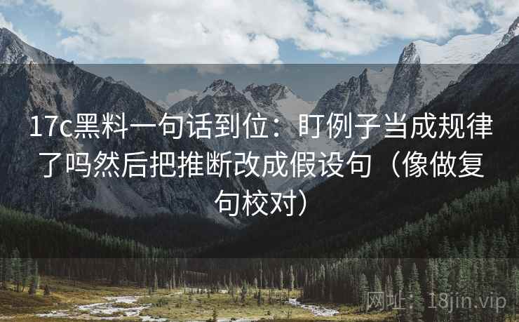 17c黑料一句话到位:盯例子当成规律了吗然后把推断改成假设句(像做复句校对) 17c黑料一句话到位:盯例子当成规律了吗然后把推断改成假设句(像做复句校对)