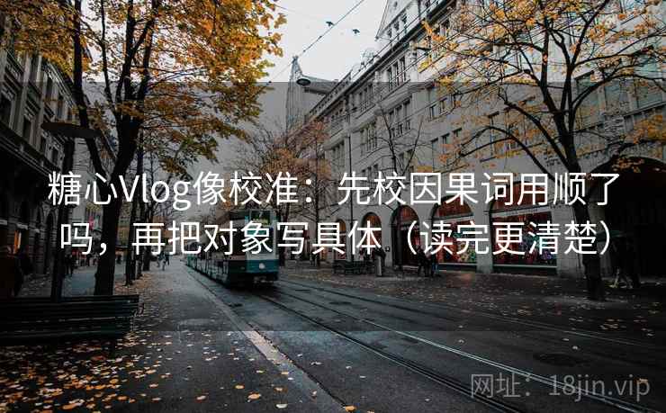糖心Vlog像校准：先校因果词用顺了吗，再把对象写具体（读完更清楚）
