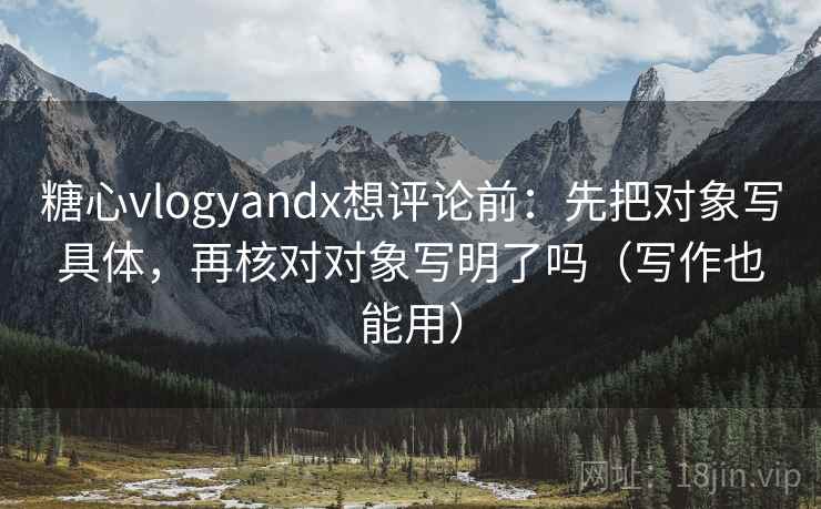 糖心vlogyandx想评论前:先把对象写具体,再核对对象写明了吗(写作也能用) 糖心vlogyandx想评论前:先把对象写具体,再核对对象写明了吗(写作也能用)