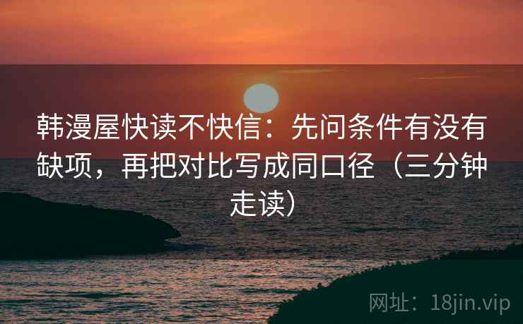 韩漫屋快读不快信:先问条件有没有缺项,再把对比写成同口径(三分钟走读) 韩漫屋快读不快信:先问条件有没有缺项,再把对比写成同口径(三分钟走读)