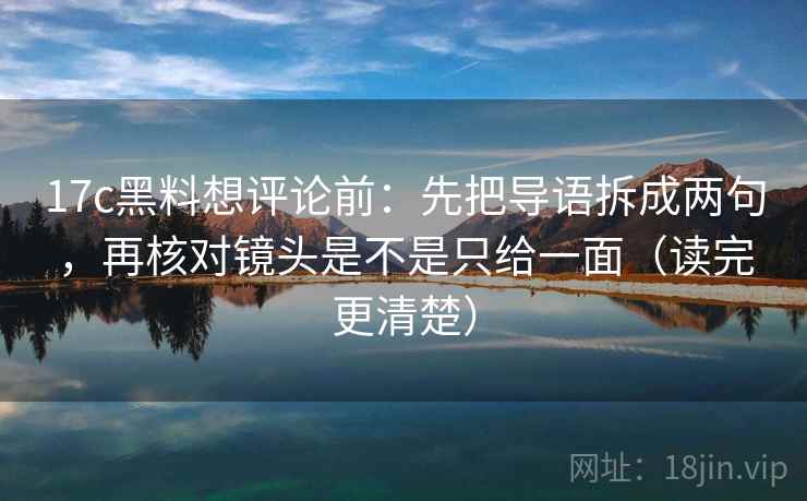17c黑料想评论前：先把导语拆成两句，再核对镜头是不是只给一面（读完更清楚）