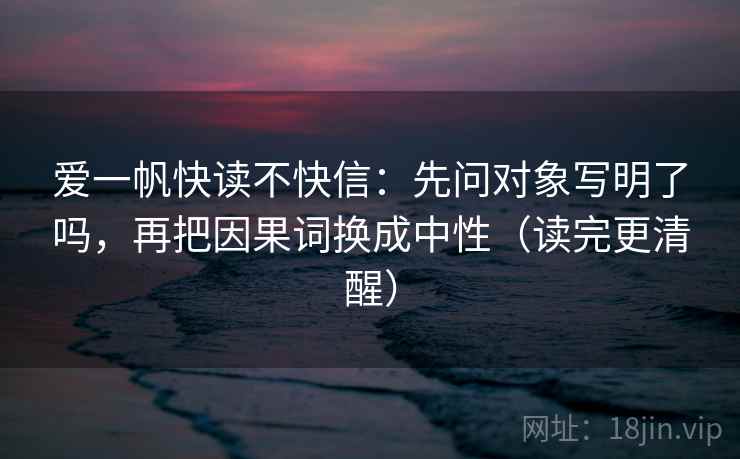 爱一帆快读不快信:先问对象写明了吗,再把因果词换成中性(读完更清醒) 爱一帆快读不快信:先问对象写明了吗,再把因果词换成中性(读完更清醒)