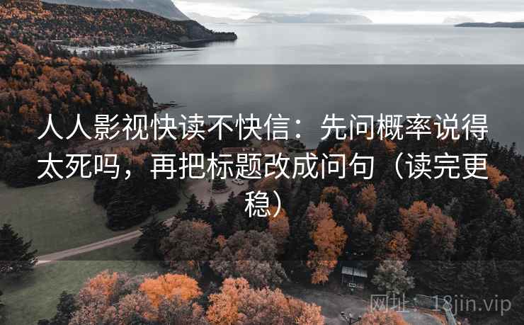 人人影视快读不快信：先问概率说得太死吗，再把标题改成问句（读完更稳）