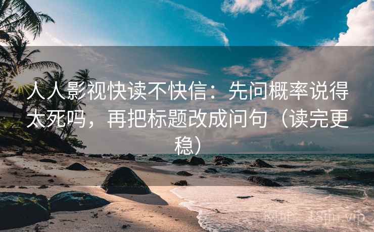 人人影视快读不快信：先问概率说得太死吗，再把标题改成问句（读完更稳）