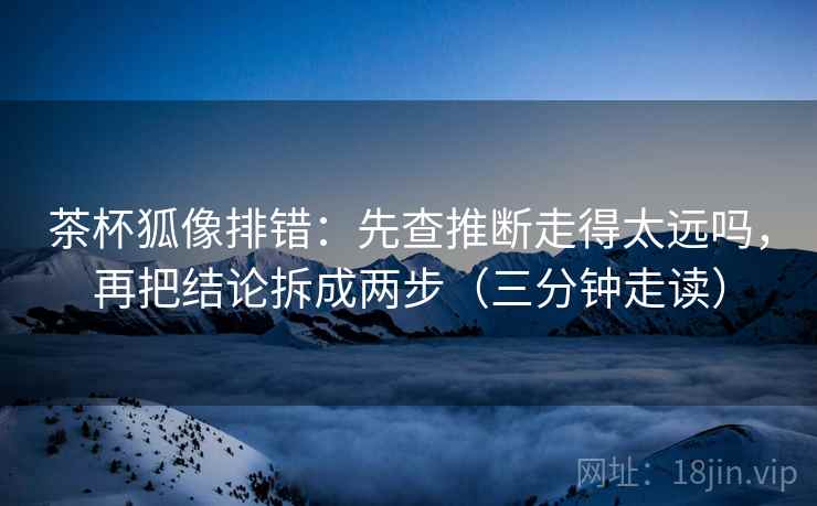 茶杯狐像排错:先查推断走得太远吗,再把结论拆成两步(三分钟走读) 茶杯狐像排错:先查推断走得太远吗,再把结论拆成两步(三分钟走读)