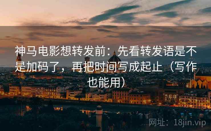 神马电影想转发前:先看转发语是不是加码了,再把时间写成起止(写作也能用) 神马电影想转发前:先看转发语是不是加码了,再把时间写成起止(写作也能用)