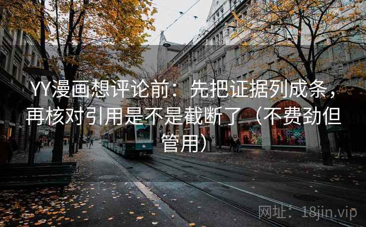 YY漫画想评论前：先把证据列成条，再核对引用是不是截断了（不费劲但管用）