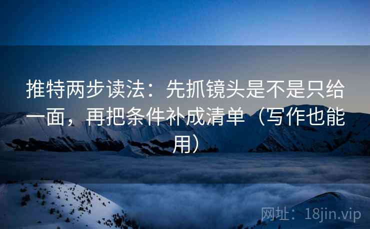 推特两步读法:先抓镜头是不是只给一面,再把条件补成清单(写作也能用) 推特两步读法:先抓镜头是不是只给一面,再把条件补成清单(写作也能用)