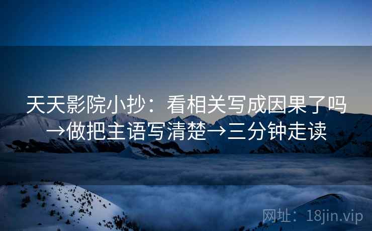 天天影院小抄:看相关写成因果了吗→做把主语写清楚→三分钟走读 天天影院小抄:看相关写成因果了吗→做把主语写清楚→三分钟走读