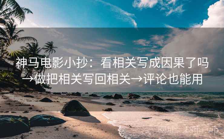神马电影小抄：看相关写成因果了吗→做把相关写回相关→评论也能用